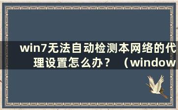 win7无法自动检测本网络的代理设置怎么办？ （windows7无法自动检测到该网络的代理设置怎么办）